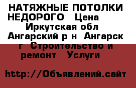 НАТЯЖНЫЕ ПОТОЛКИ НЕДОРОГО › Цена ­ 55 - Иркутская обл., Ангарский р-н, Ангарск г. Строительство и ремонт » Услуги   